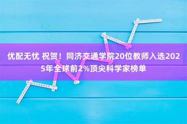 优配无忧 祝贺！同济交通学院20位教师入选2025年全球前2%顶尖科学家榜单