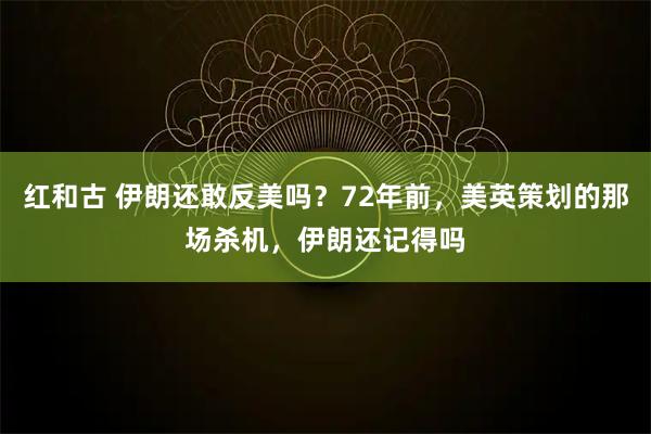 红和古 伊朗还敢反美吗？72年前，美英策划的那场杀机，伊朗还记得吗