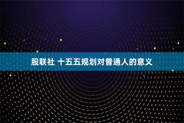 股联社 十五五规划对普通人的意义