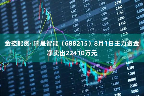 金控配资· 瑞晟智能(688215)8月1日主力资金净卖出22410万元