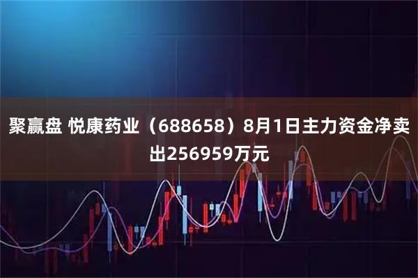 聚赢盘 悦康药业（688658）8月1日主力资金净卖出256959万元