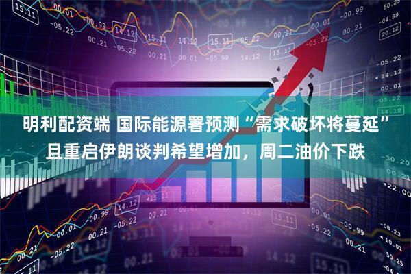 明利配资端 国际能源署预测“需求破坏将蔓延”且重启伊朗谈判希望增加，周二油价下跌