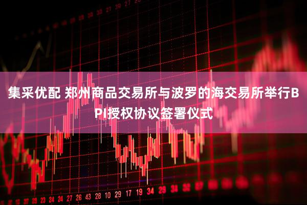 集采优配 郑州商品交易所与波罗的海交易所举行BPI授权协议签署仪式
