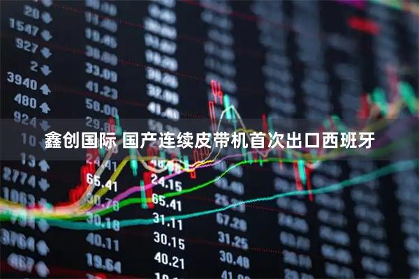 鑫创国际 国产连续皮带机首次出口西班牙