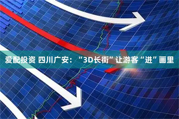 爱配投资 四川广安：“3D长街”让游客“进”画里