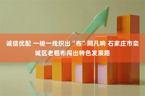 诚信优配 一梭一线织出“布”同凡响 石家庄市栾城区老粗布闯出特色发展路