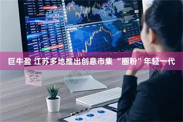巨牛盈 江苏多地推出创意市集 “圈粉”年轻一代