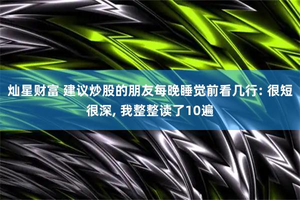 灿星财富 建议炒股的朋友每晚睡觉前看几行: 很短很深, 我整整读了10遍