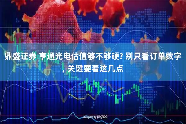 鼎盛证券 亨通光电估值够不够硬? 别只看订单数字, 关键要看这几点