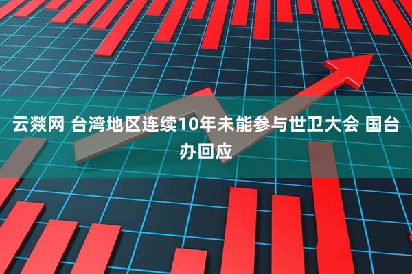 云燚网 台湾地区连续10年未能参与世卫大会 国台办回应