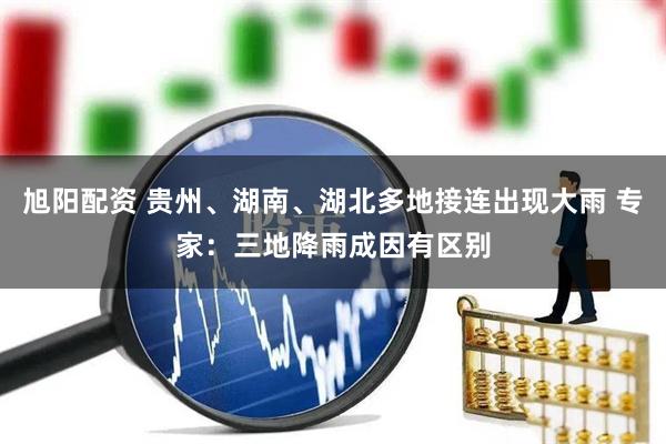旭阳配资 贵州、湖南、湖北多地接连出现大雨 专家：三地降雨成因有区别