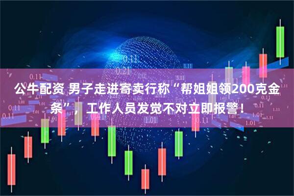 公牛配资 男子走进寄卖行称“帮姐姐领200克金条”，工作人员发觉不对立即报警！