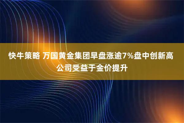 快牛策略 万国黄金集团早盘涨逾7%盘中创新高 公司受益于金价提升