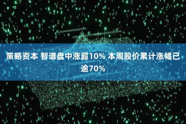 策略资本 智谱盘中涨超10% 本周股价累计涨幅已逾70%