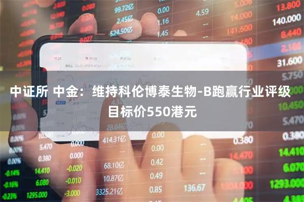 中证所 中金：维持科伦博泰生物-B跑赢行业评级 目标价550港元