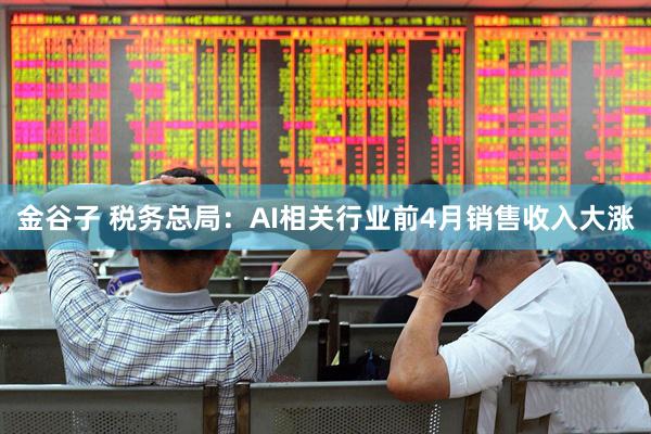金谷子 税务总局：AI相关行业前4月销售收入大涨