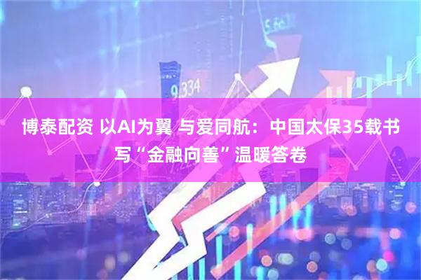博泰配资 以AI为翼 与爱同航：中国太保35载书写“金融向善”温暖答卷