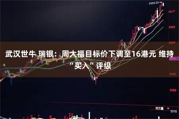 武汉世牛 瑞银：周大福目标价下调至16港元 维持“买入”评级