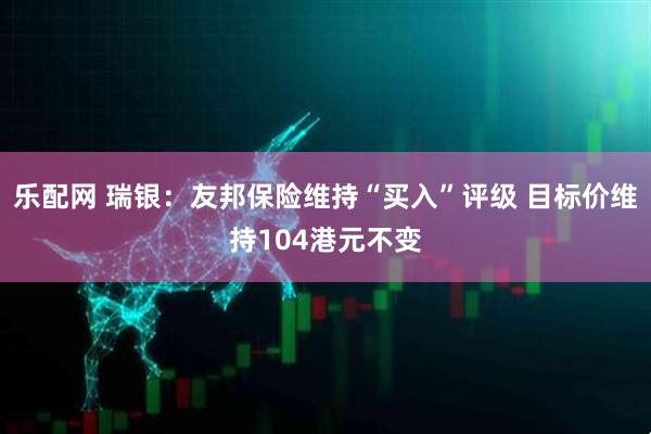 乐配网 瑞银：友邦保险维持“买入”评级 目标价维持104港元不变