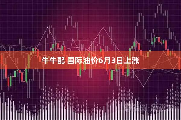 牛牛配 国际油价6月3日上涨