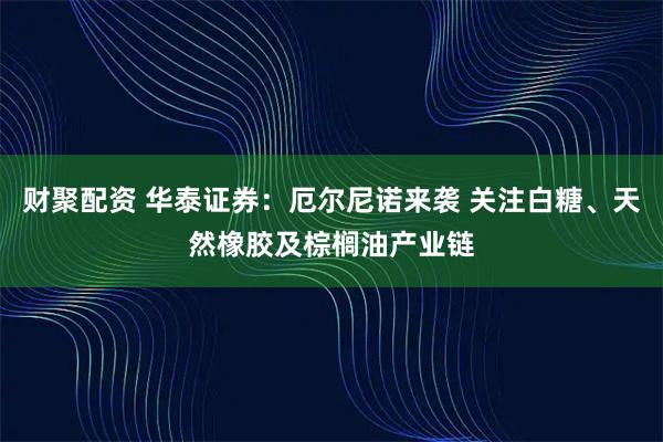 财聚配资 华泰证券：厄尔尼诺来袭 关注白糖、天然橡胶及棕榈油产业链