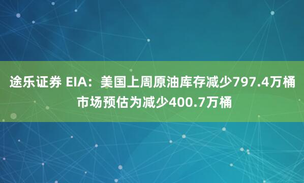 途乐证券 EIA：美国上周原油库存减少797.4万桶 市场预估为减少400.7万桶