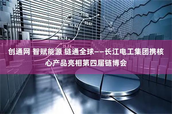 创通网 智赋能源 链通全球——长江电工集团携核心产品亮相第四届链博会