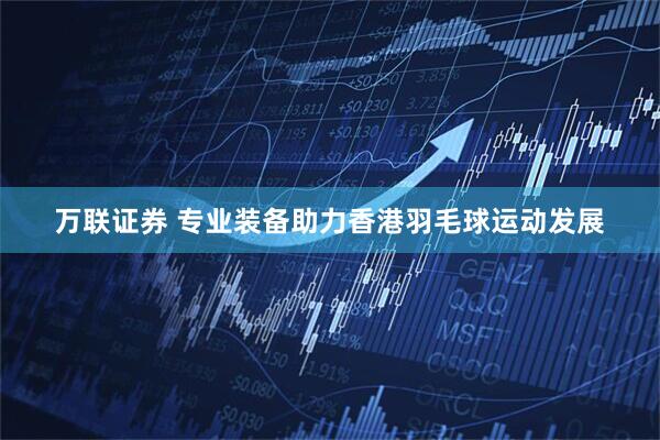 万联证券 专业装备助力香港羽毛球运动发展