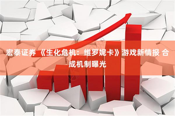 宏泰证券 《生化危机：维罗妮卡》游戏新情报 合成机制曝光