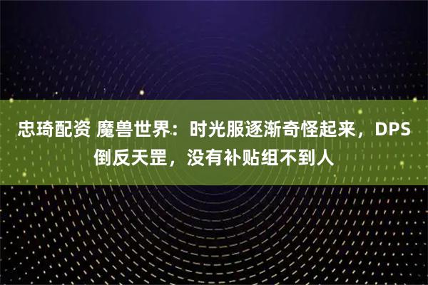 忠琦配资 魔兽世界：时光服逐渐奇怪起来，DPS倒反天罡，没有补贴组不到人