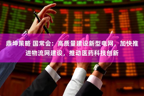 鼎坤策略 国常会：高质量建设新型电网，加快推进物流网建设，推动医药科技创新