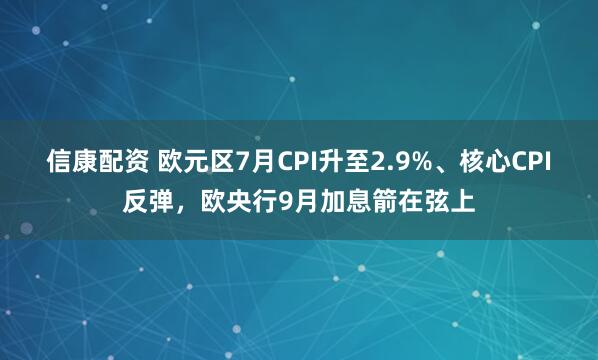 信康配资 欧元区7月CPI升至2.9%、核心CPI反弹，欧央行9月加息箭在弦上