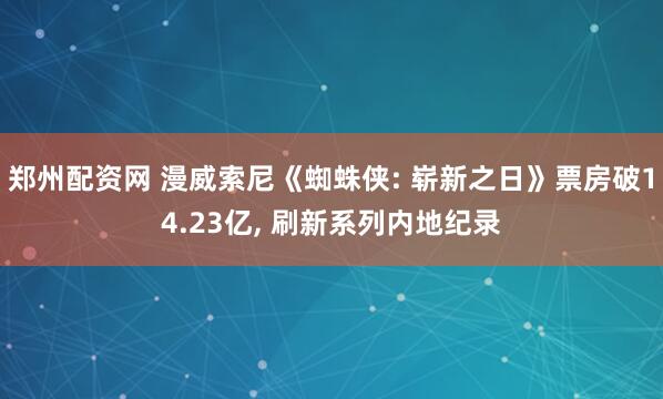郑州配资网 漫威索尼《蜘蛛侠: 崭新之日》票房破14.23亿, 刷新系列内地纪录