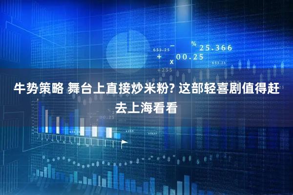牛势策略 舞台上直接炒米粉? 这部轻喜剧值得赶去上海看看