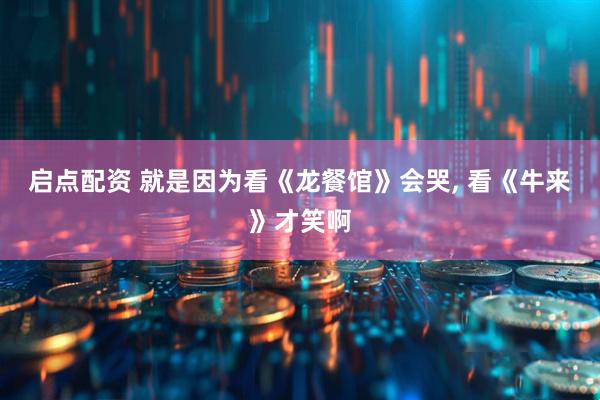 启点配资 就是因为看《龙餐馆》会哭, 看《牛来》才笑啊