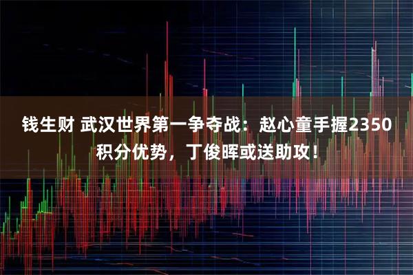 钱生财 武汉世界第一争夺战：赵心童手握2350积分优势，丁俊晖或送助攻！