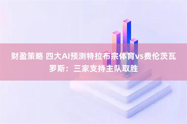 财盈策略 四大AI预测特拉布宗体育vs费伦茨瓦罗斯：三家支持主队取胜