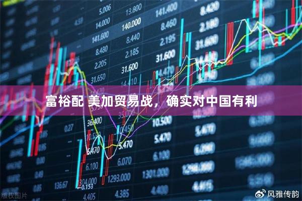 富裕配 美加贸易战，确实对中国有利