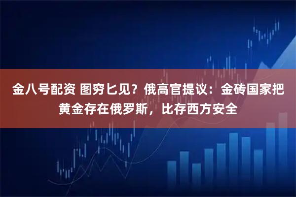 金八号配资 图穷匕见？俄高官提议：金砖国家把黄金存在俄罗斯，比存西方安全