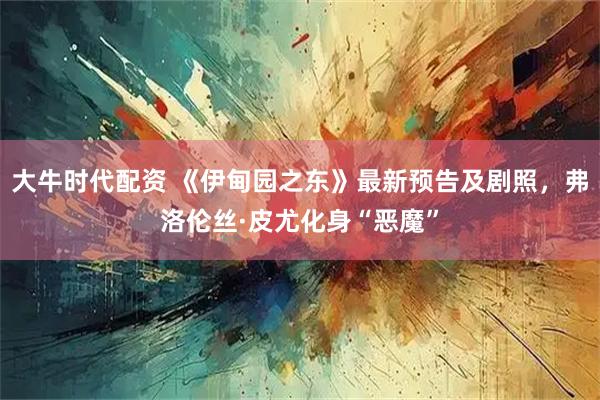 大牛时代配资 《伊甸园之东》最新预告及剧照，弗洛伦丝·皮尤化身“恶魔”