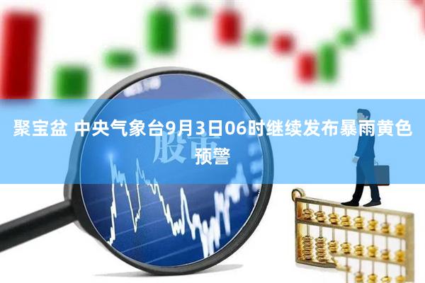 聚宝盆 中央气象台9月3日06时继续发布暴雨黄色预警